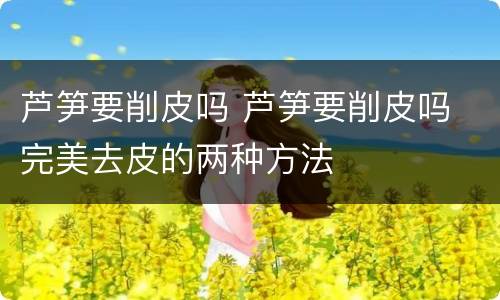 芦笋要削皮吗 芦笋要削皮吗 完美去皮的两种方法