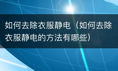 如何去除衣服静电（如何去除衣服静电的方法有哪些）