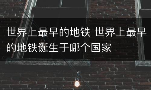 世界上最早的地铁 世界上最早的地铁诞生于哪个国家