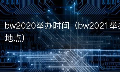 bw2020举办时间（bw2021举办地点）