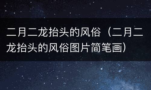二月二龙抬头的风俗（二月二龙抬头的风俗图片简笔画）