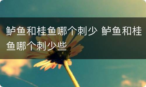 鲈鱼和桂鱼哪个刺少 鲈鱼和桂鱼哪个刺少些