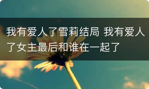 我有爱人了雪莉结局 我有爱人了女主最后和谁在一起了
