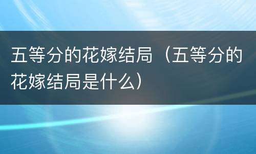 五等分的花嫁结局（五等分的花嫁结局是什么）