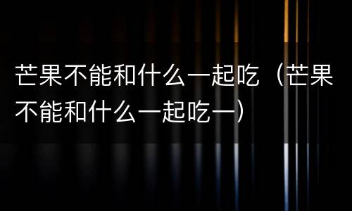 芒果不能和什么一起吃（芒果不能和什么一起吃一）