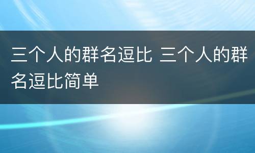 三个人的群名逗比 三个人的群名逗比简单