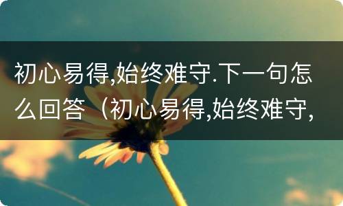 初心易得,始终难守.下一句怎么回答（初心易得,始终难守,不忘初心,方得始终,下一句是什么）