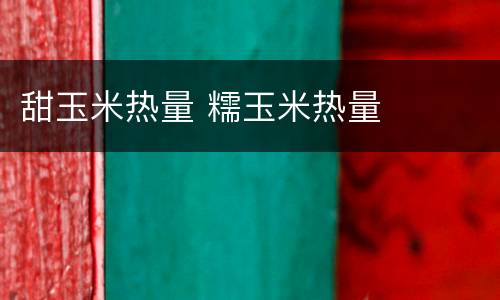 甜玉米热量 糯玉米热量