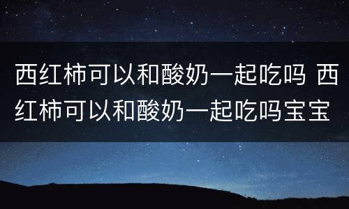 西红柿可以和酸奶一起吃吗 西红柿可以和酸奶一起吃吗宝宝