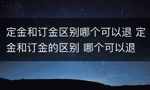 定金和订金区别哪个可以退 定金和订金的区别 哪个可以退
