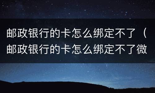 邮政银行的卡怎么绑定不了（邮政银行的卡怎么绑定不了微信,什么原因）