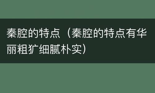 秦腔的特点（秦腔的特点有华丽粗犷细腻朴实）