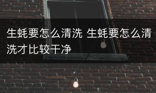 生蚝要怎么清洗 生蚝要怎么清洗才比较干净