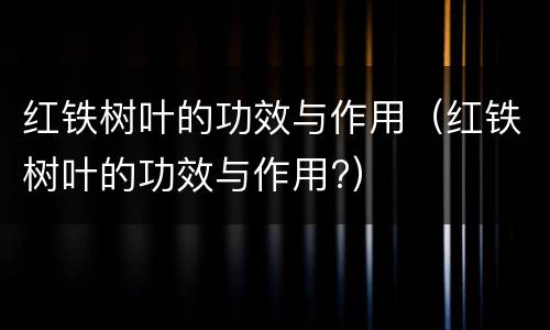 红铁树叶的功效与作用（红铁树叶的功效与作用?）
