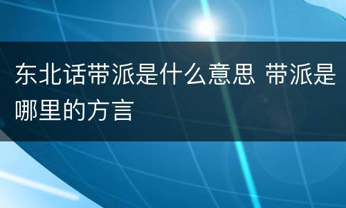 东北话带派是什么意思 带派是哪里的方言 东北话带派是什么意思 带派是哪里的方言