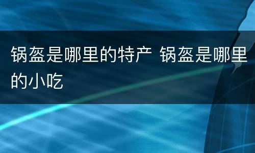锅盔是哪里的特产 锅盔是哪里的小吃