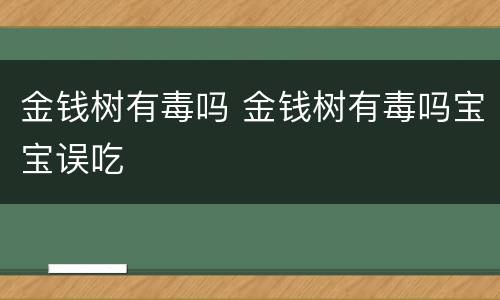 金钱树有毒吗 金钱树有毒吗宝宝误吃