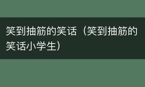 笑到抽筋的笑话（笑到抽筋的笑话小学生）