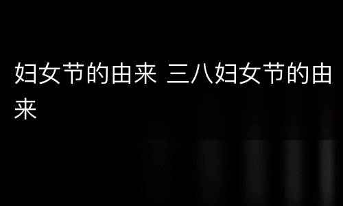 妇女节的由来 三八妇女节的由来