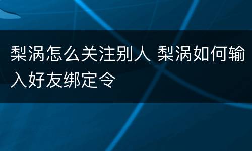 梨涡怎么关注别人 梨涡如何输入好友绑定令