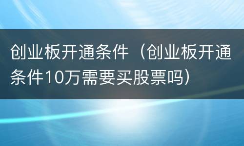 创业板开通条件（创业板开通条件10万需要买股票吗）