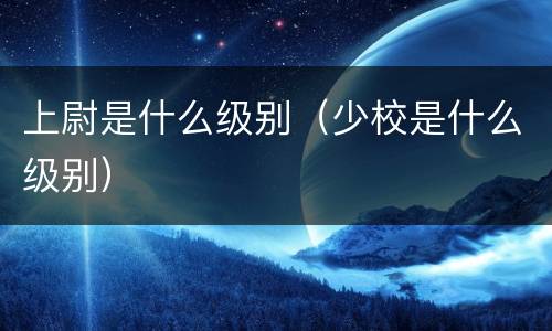 上尉是什么级别（少校是什么级别）