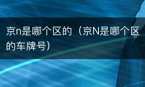 京n是哪个区的（京N是哪个区的车牌号）