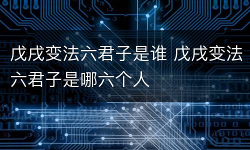 戊戌变法六君子是谁 戊戌变法六君子是哪六个人