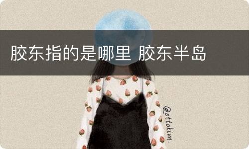 胶东指的是哪里 胶东半岛