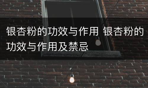银杏粉的功效与作用 银杏粉的功效与作用及禁忌