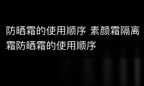防晒霜的使用顺序 素颜霜隔离霜防晒霜的使用顺序