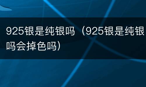 925银是纯银吗（925银是纯银吗会掉色吗）
