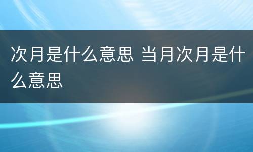 次月是什么意思 当月次月是什么意思