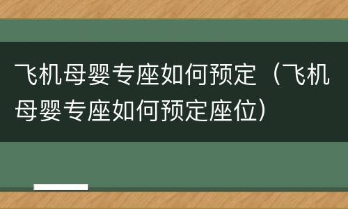 飞机母婴专座如何预定（飞机母婴专座如何预定座位）