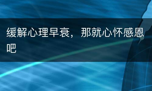 缓解心理早衰，那就心怀感恩吧