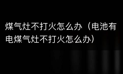 煤气灶不打火怎么办（电池有电煤气灶不打火怎么办）