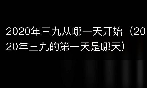 2020年三九从哪一天开始（2020年三九的第一天是哪天）