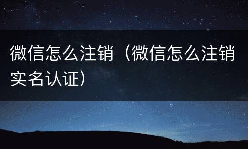 微信怎么注销（微信怎么注销实名认证）
