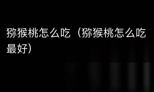 猕猴桃怎么吃（猕猴桃怎么吃最好）