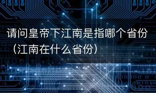 请问皇帝下江南是指哪个省份（江南在什么省份）