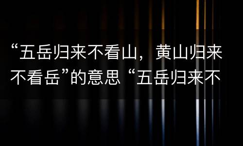 “五岳归来不看山，黄山归来不看岳”的意思 “五岳归来不看山，黄山归来不看岳”是什么意思
