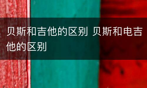 贝斯和吉他的区别 贝斯和电吉他的区别
