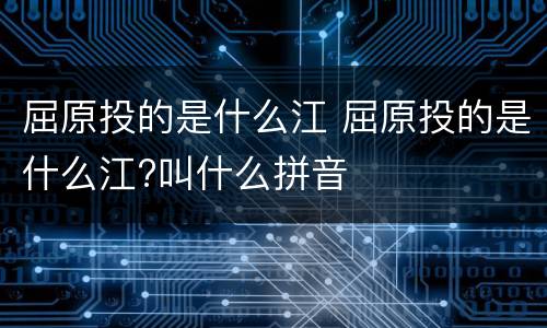 屈原投的是什么江 屈原投的是什么江?叫什么拼音