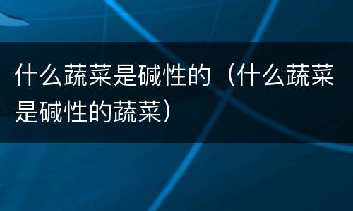 什么蔬菜是碱性的（什么蔬菜是碱性的蔬菜）