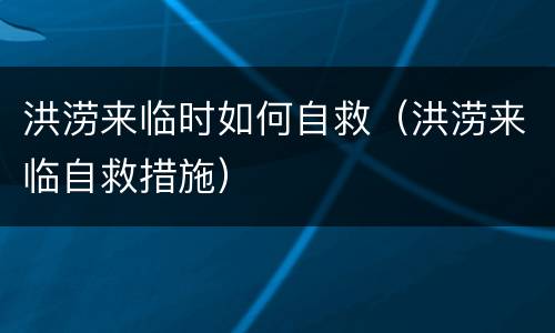 洪涝来临时如何自救（洪涝来临自救措施）