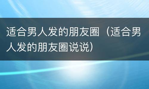 适合男人发的朋友圈（适合男人发的朋友圈说说）