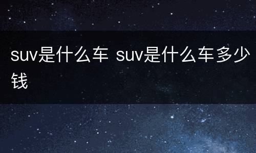 suv是什么车 suv是什么车多少钱