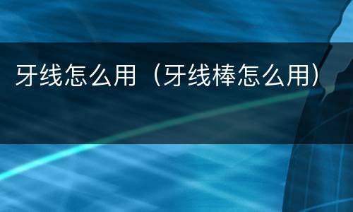 牙线怎么用（牙线棒怎么用）