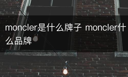 moncler是什么牌子 moncler什么品牌