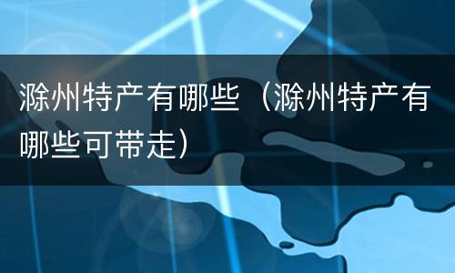 滁州特产有哪些（滁州特产有哪些可带走）